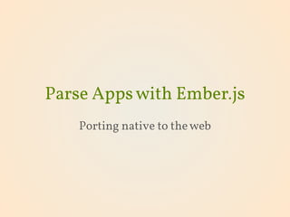 Parse Appswith Ember.js
Porting native to theweb
 