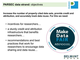 • incentives for researchers…
• a sturdy credit and attribution
infrastructure that benefits
researchers…
• recommendations and best
practices that work for
researchers to encourage data
sharing and data reuse…
PARSEC data strand: objectives
Increase the number of properly cited data sets, provide credit and
attribution, and accurately track data reuse. For this we need:
 