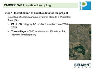 PARSEC WP1: stratified sampling
Step 1: Identification of suitable data for the project
Selection of socio-economic systems close to a Protected
Area (PA)
• PA: IUCN category 1-5; >10km2; creation date 2000-
2015
• Town/village: <5000 inhabitants < 20km from PA,
>100km from large city
Step 2: Acquiring Data – for example
• PA: Dipperu NP, IUCN category 1a, 112.05 km2,
created 2014
• Town: Nebo, 840 inhabitants, circa 20km from PA,
>100km from Mackay
 