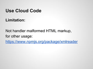 Use Cloud Code
Limitation:
Not handler malformed HTML markup,
for other usage:
https://www.npmjs.org/package/xmlreader
 