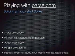 Playing with parse.com
Building an app called Qoffee
Andrea De Gaetano
My Blog: http://pestohacks.blogspot.com
Twitter: @dega1999
the app: www.qoffee.it
Interests: #mobile #security #linux #robots #drones #parkour #ara
 