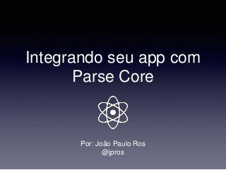 Integrando seu app com
Parse Core
Por: João Paulo Ros
@jpros
 