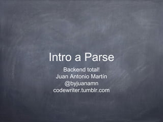 Intro a Parse
   Backend total!
 Juan Antonio Martín
    @byjuanamn
codewriter.tumblr.com
 