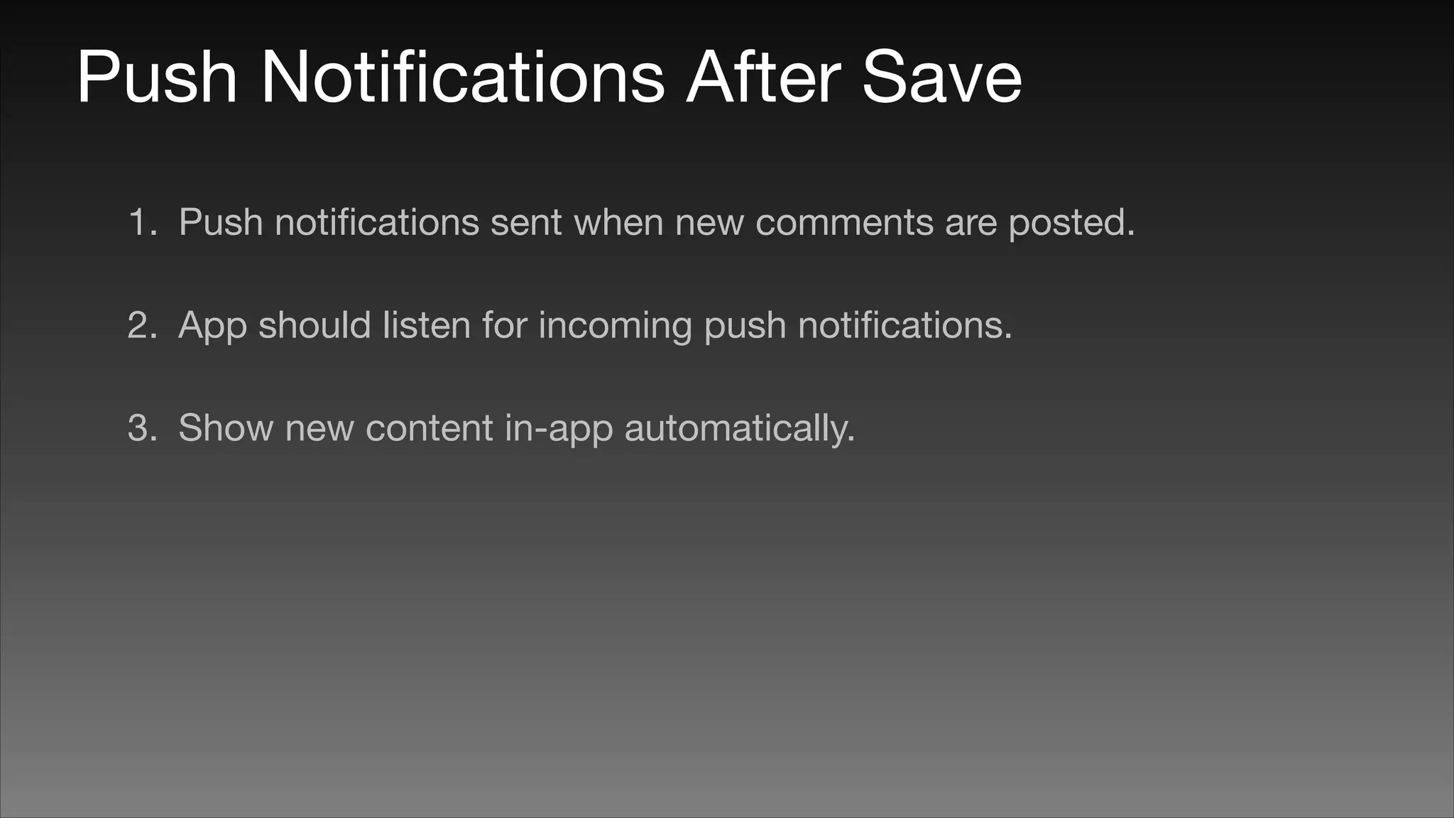 Push Notiﬁcations After Save
1. Push notiﬁcations sent when new comments are posted.

2. App should listen for incoming push notiﬁcations.

3. Show new content in-app automatically.

 