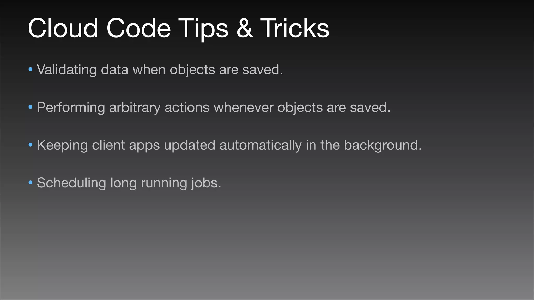 Cloud Code Tips & Tricks
• Validating data when objects are saved.

• Performing arbitrary actions whenever objects are saved.

• Keeping client apps updated automatically in the background. 

• Scheduling long running jobs.

 