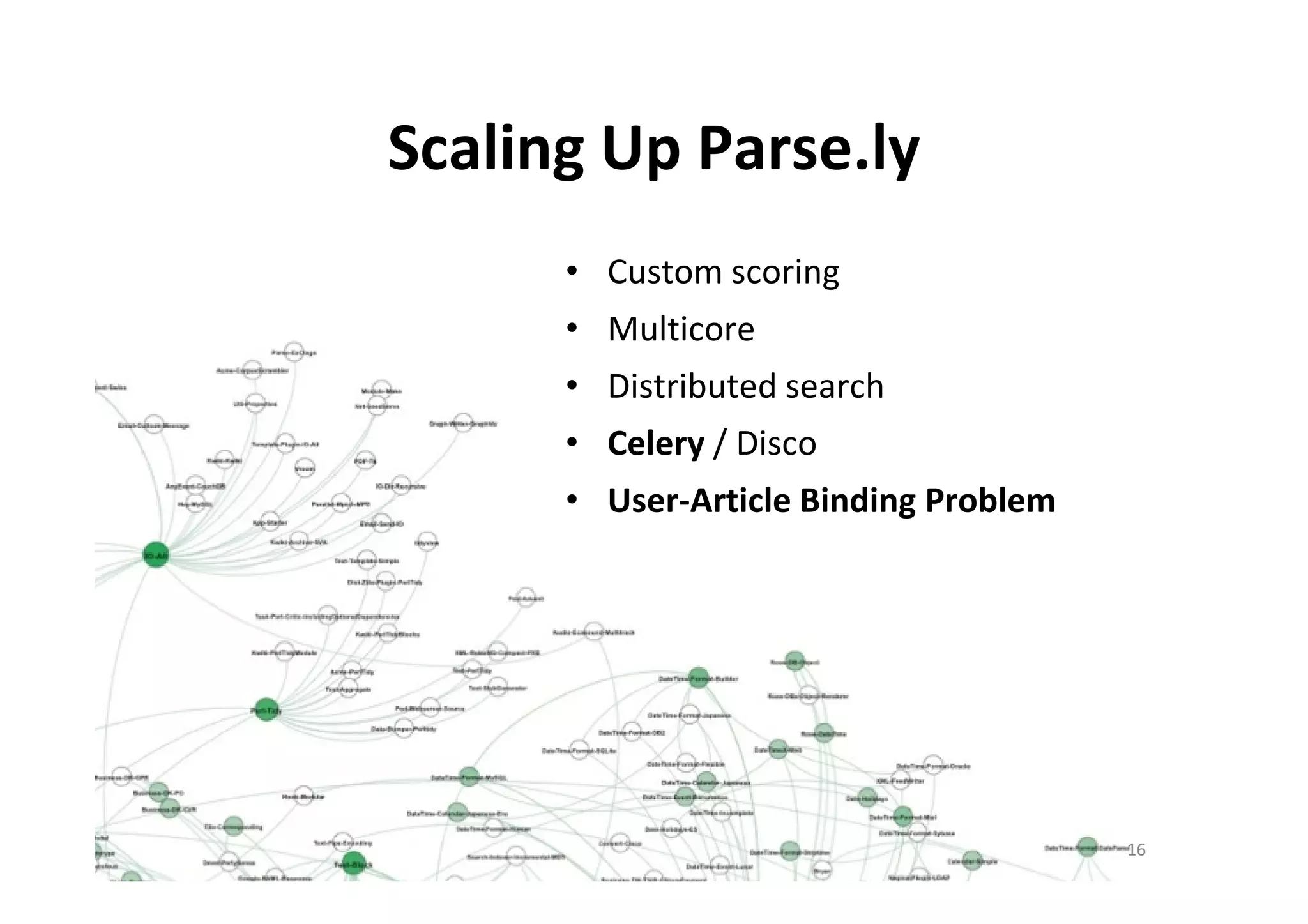 Scaling Up Parse.ly
      • Custom scoring
      • Multicore
      • Distributed search
      • Celery / Disco
      • User-Article Binding Problem




                                       16
 