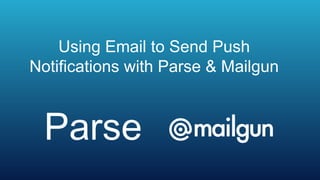 Using Email to Send Push
Notifications with Parse & Mailgun



 Parse
 