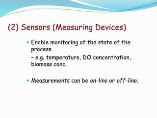 (2) Sensors (Measuring Devices)
 Enable monitoring of the state of the
process
– e.g. temperature, DO concentration,
biomass conc.
 Measurements can be on-line or off-line.
 