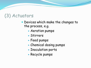 (3) Actuators
 Devices which make the changes to
the process, e.g.
 Aeration pumps
 Stirrers
 Feed pumps
 Chemical dosing pumps
 Inoculation ports
 Recycle pumps
 