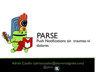 PARSE sin traumas ni
                Push Notiﬁcations
                dolores



Adrián Catalán (adriancatalan@elementalgeeks.com)
                      @ykro
 