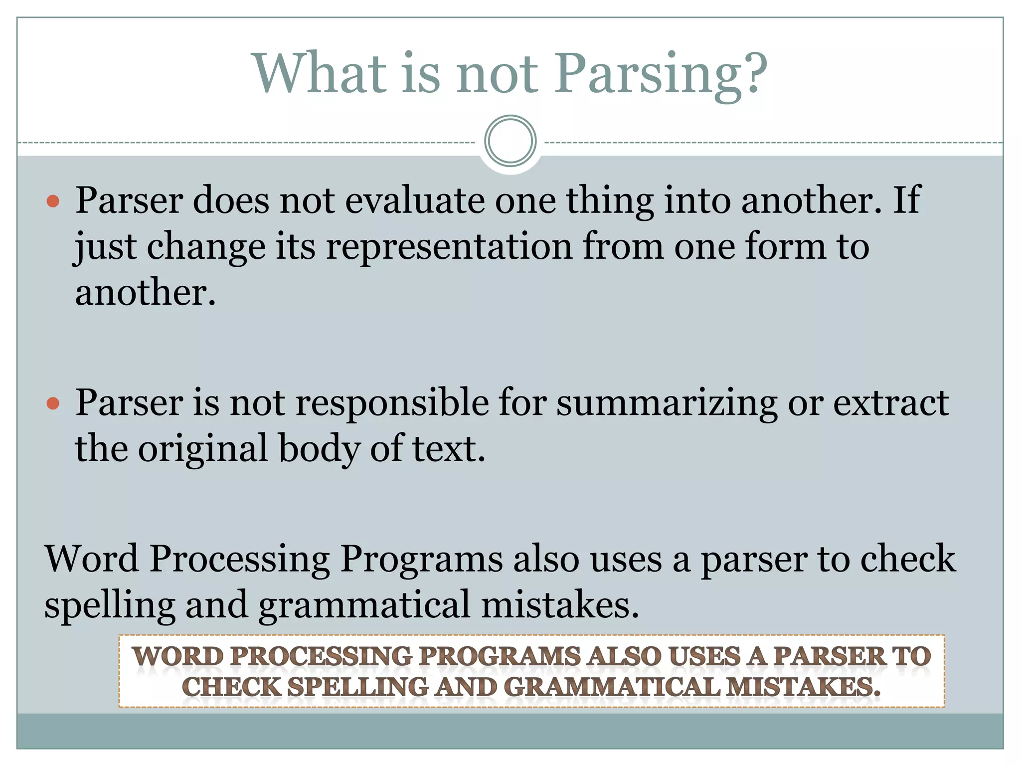 What is not Parsing?

 Parser does not evaluate one thing into another. If
 just change its representation from one form to
 another.

 Parser is not responsible for summarizing or extract
 the original body of text.

Word Processing Programs also uses a parser to check
spelling and grammatical mistakes.
 