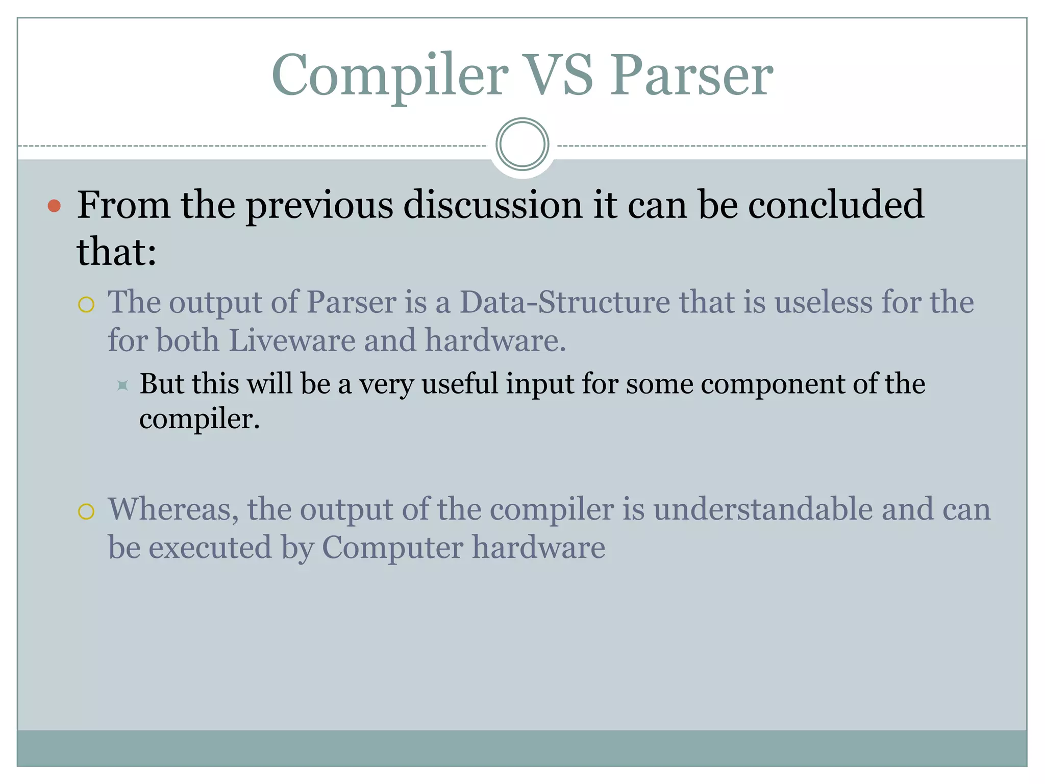 Compiler VS Parser

 From the previous discussion it can be concluded
 that:
    The output of Parser is a Data-Structure that is useless for the
     for both Liveware and hardware.
        But this will be a very useful input for some component of the
         compiler.


    Whereas, the output of the compiler is understandable and can
     be executed by Computer hardware
 