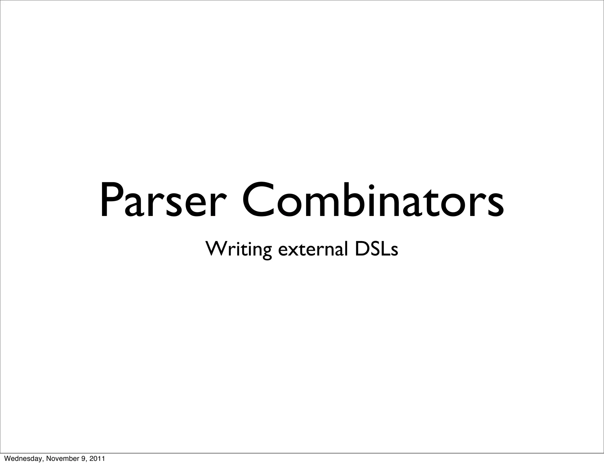 Parser Combinators Writing external DSLs Wednesday, November 9, 2011 