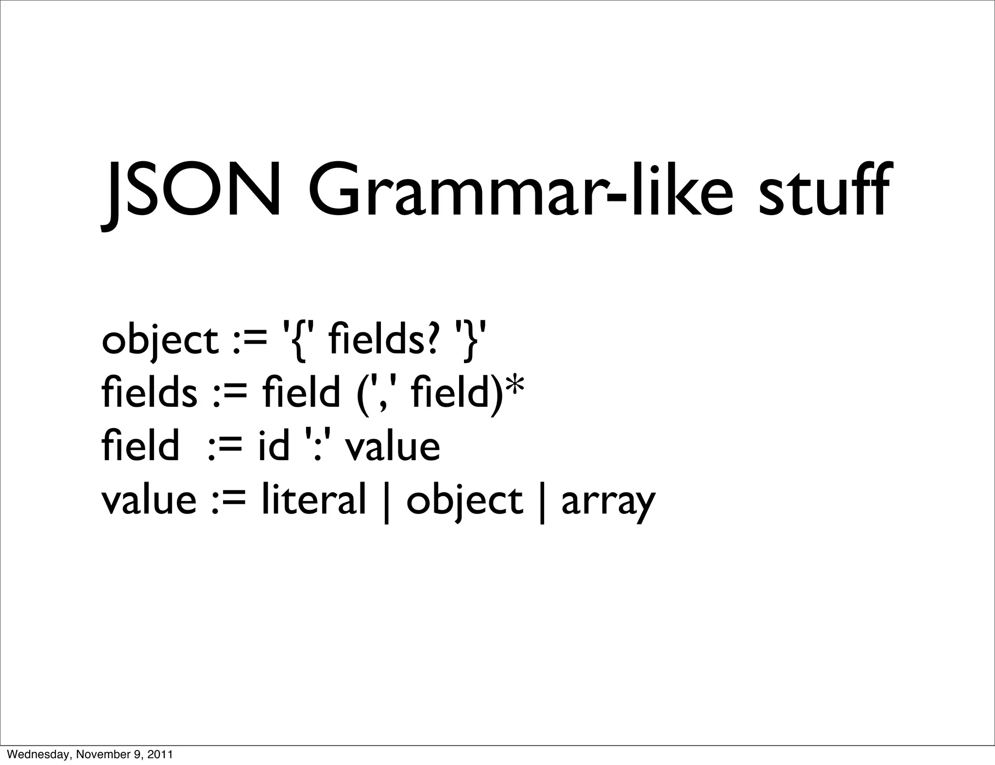 JSON Grammar-like stuff object := '{' ﬁelds? '}' ﬁelds := ﬁeld (',' ﬁeld)* ﬁeld := id ':' value value := literal | object | array Wednesday, November 9, 2011 