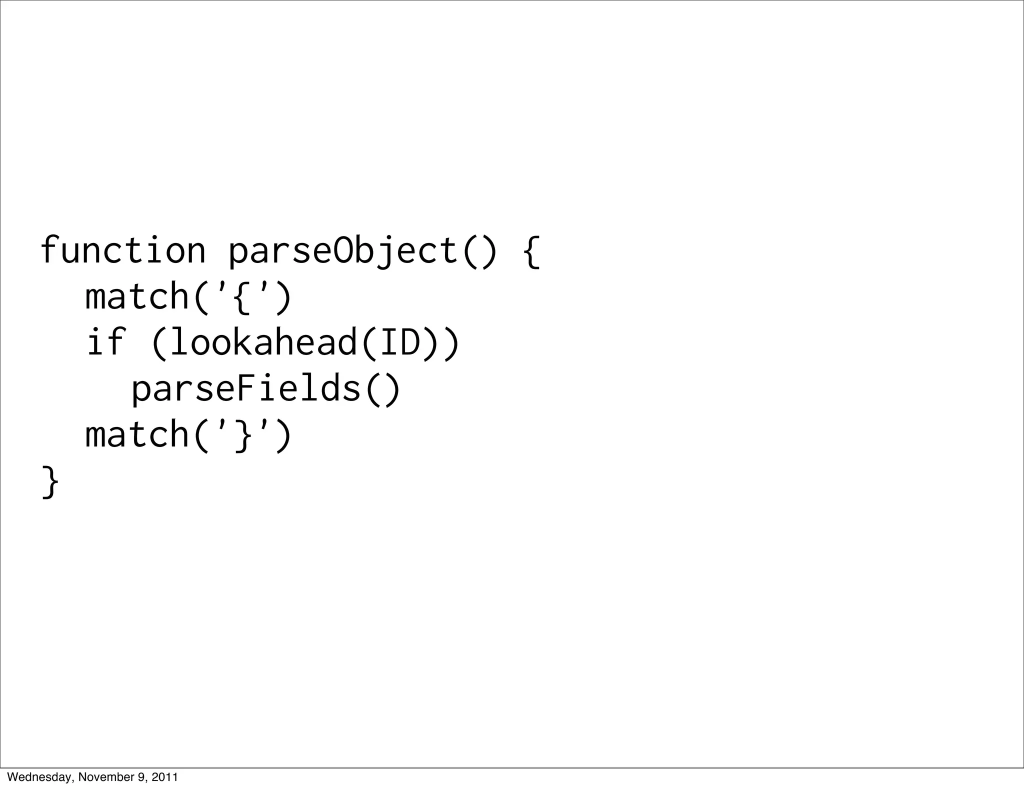 function parseObject() { match('{') if (lookahead(ID)) parseFields() match('}') } Wednesday, November 9, 2011 