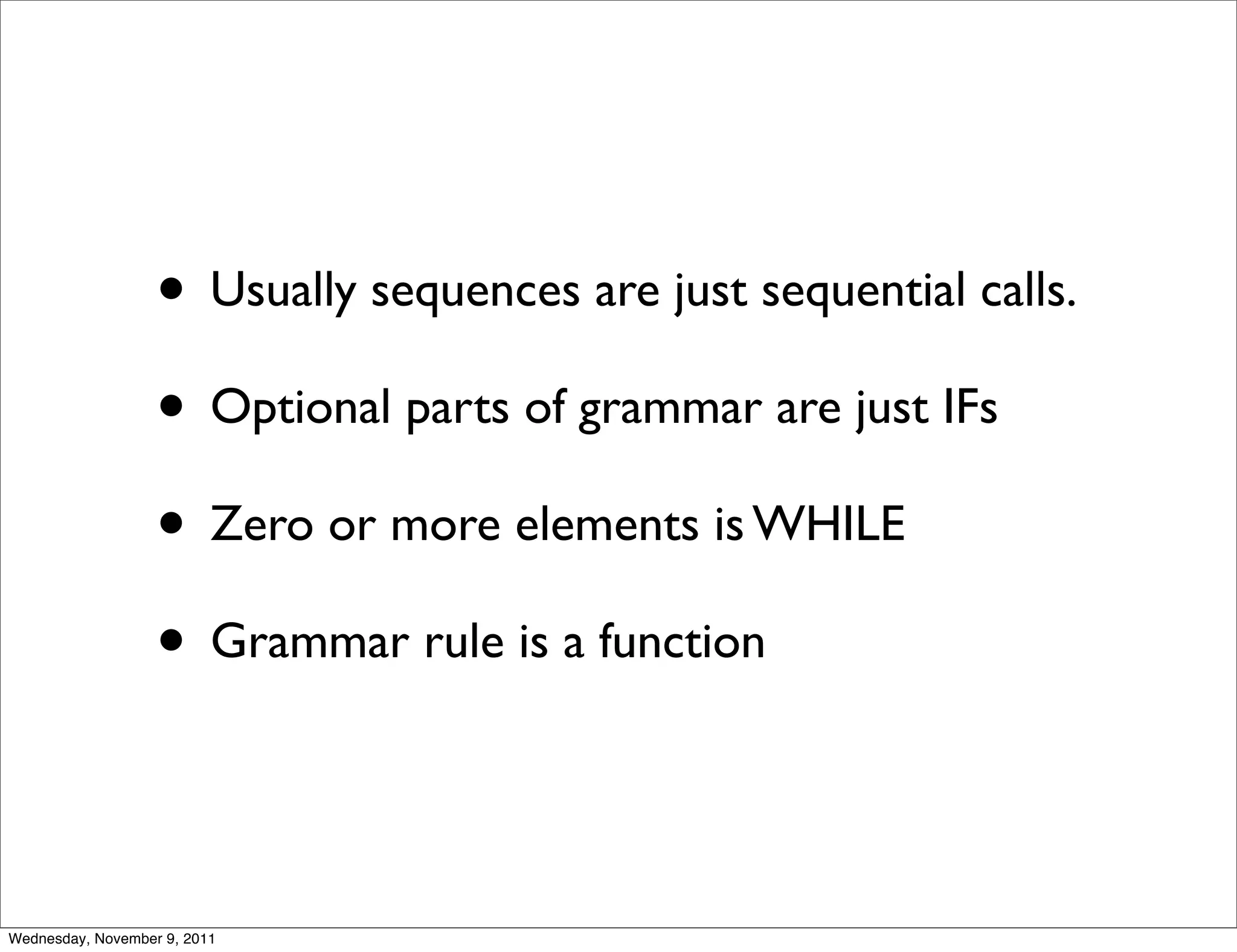 • Usually sequences are just sequential calls. • Optional parts of grammar are just IFs • Zero or more elements is WHILE • Grammar rule is a function Wednesday, November 9, 2011 