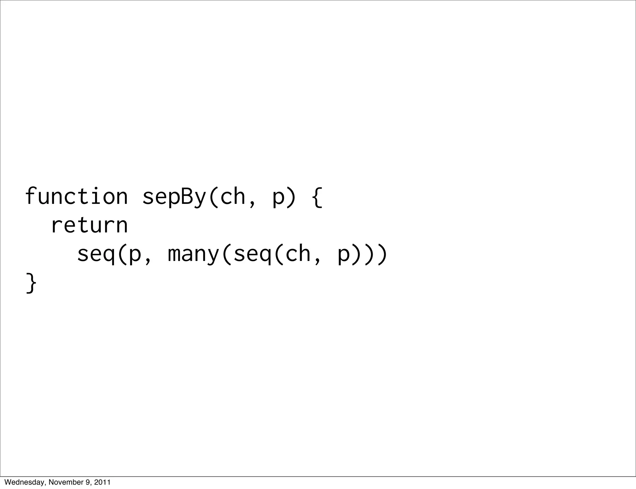 function sepBy(ch, p) { return seq(p, many(seq(ch, p))) } Wednesday, November 9, 2011 