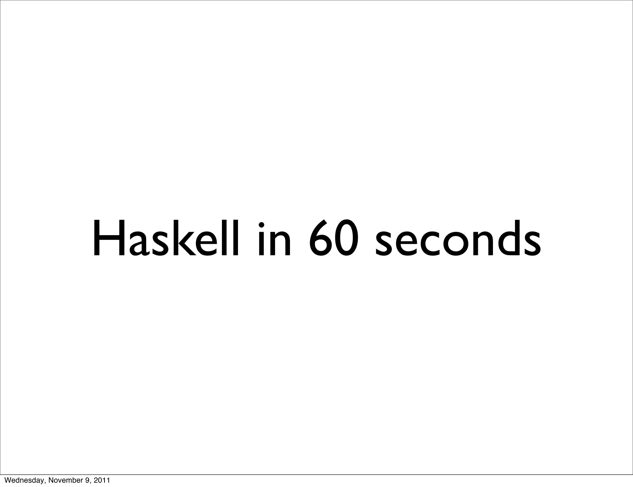 Haskell in 60 seconds Wednesday, November 9, 2011 