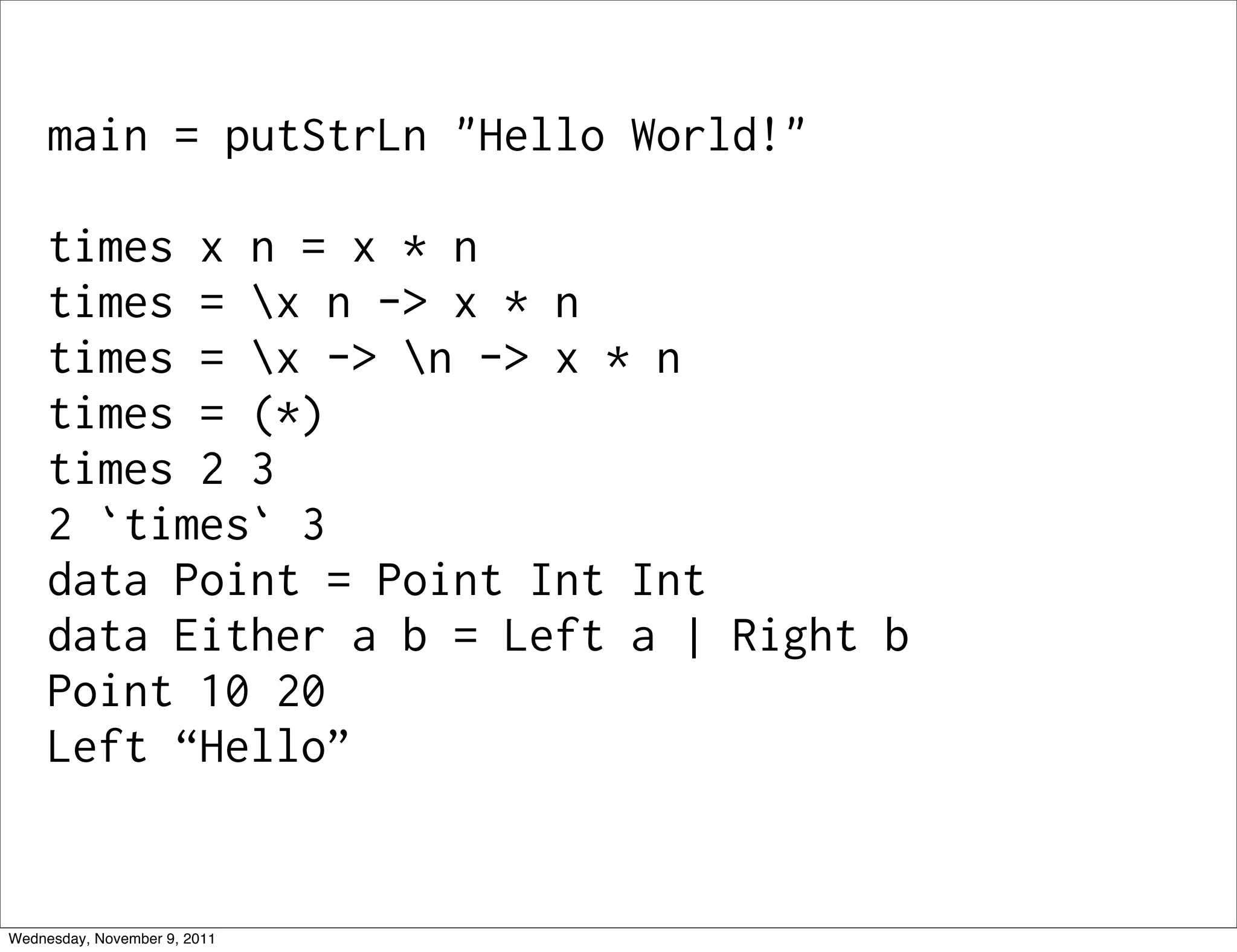 main = putStrLn "Hello World!" times x n = x * n times = x n -> x * n times = x -> n -> x * n times = (*) times 2 3 2 `times` 3 data Point = Point Int Int data Either a b = Left a | Right b Point 10 20 Left “Hello” Wednesday, November 9, 2011 