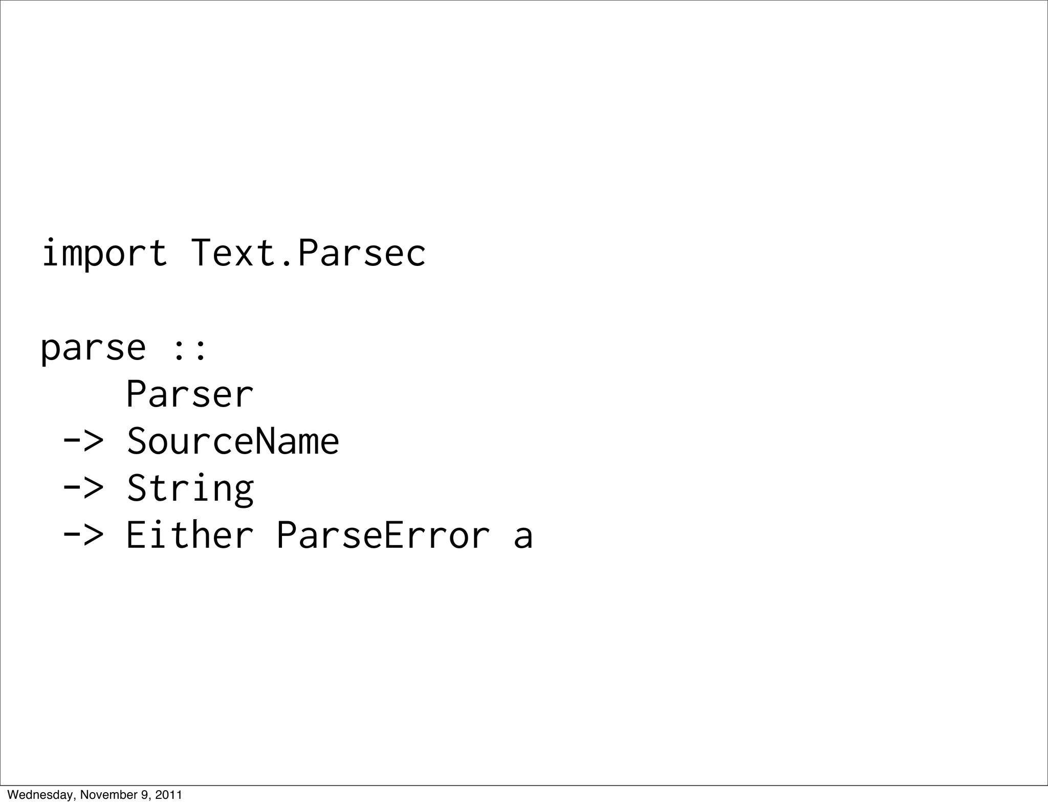 import Text.Parsec parse :: Parser -> SourceName -> String -> Either ParseError a Wednesday, November 9, 2011 