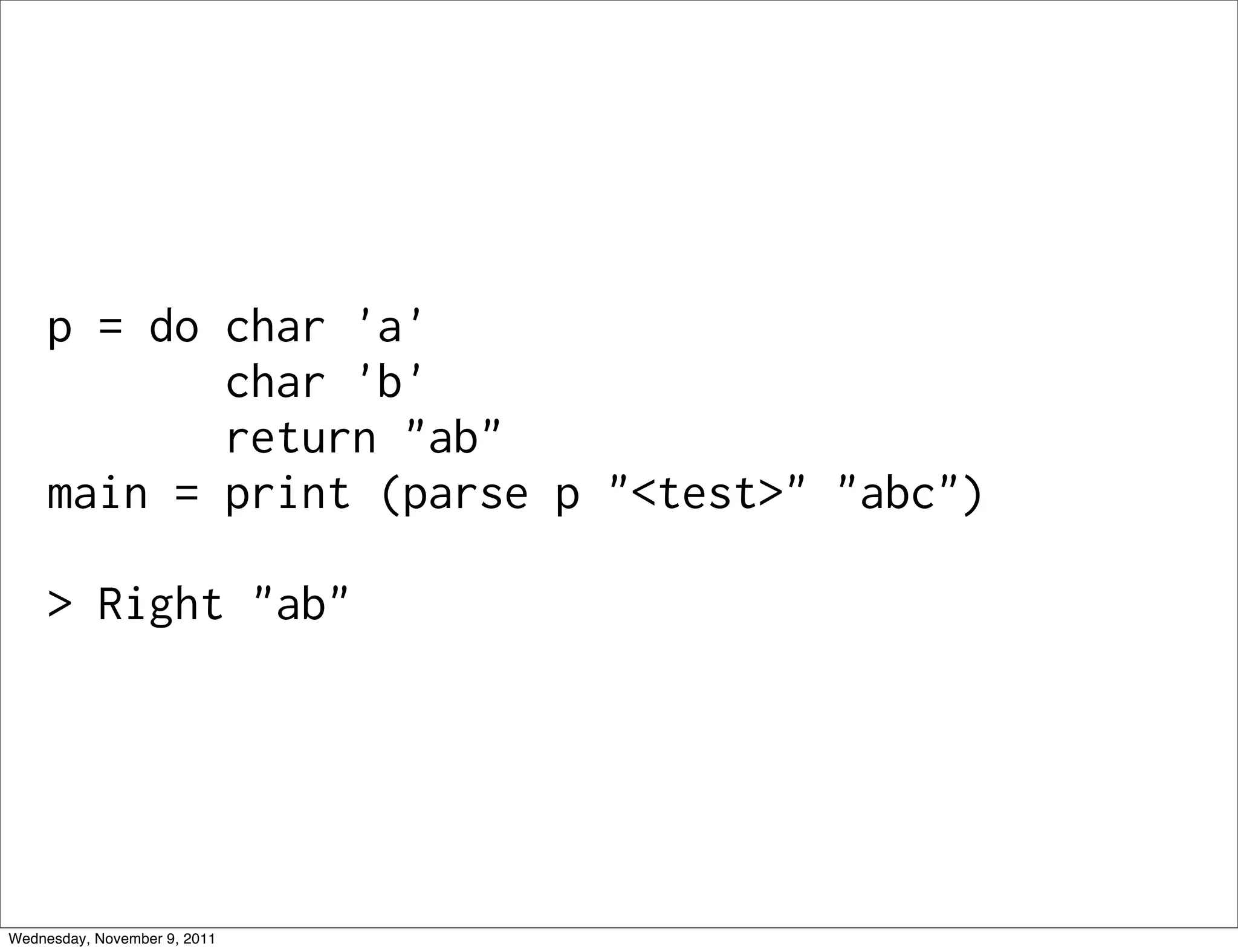 p = do char 'a' char 'b' return "ab" main = print (parse p "<test>" "abc") > Right "ab" Wednesday, November 9, 2011 