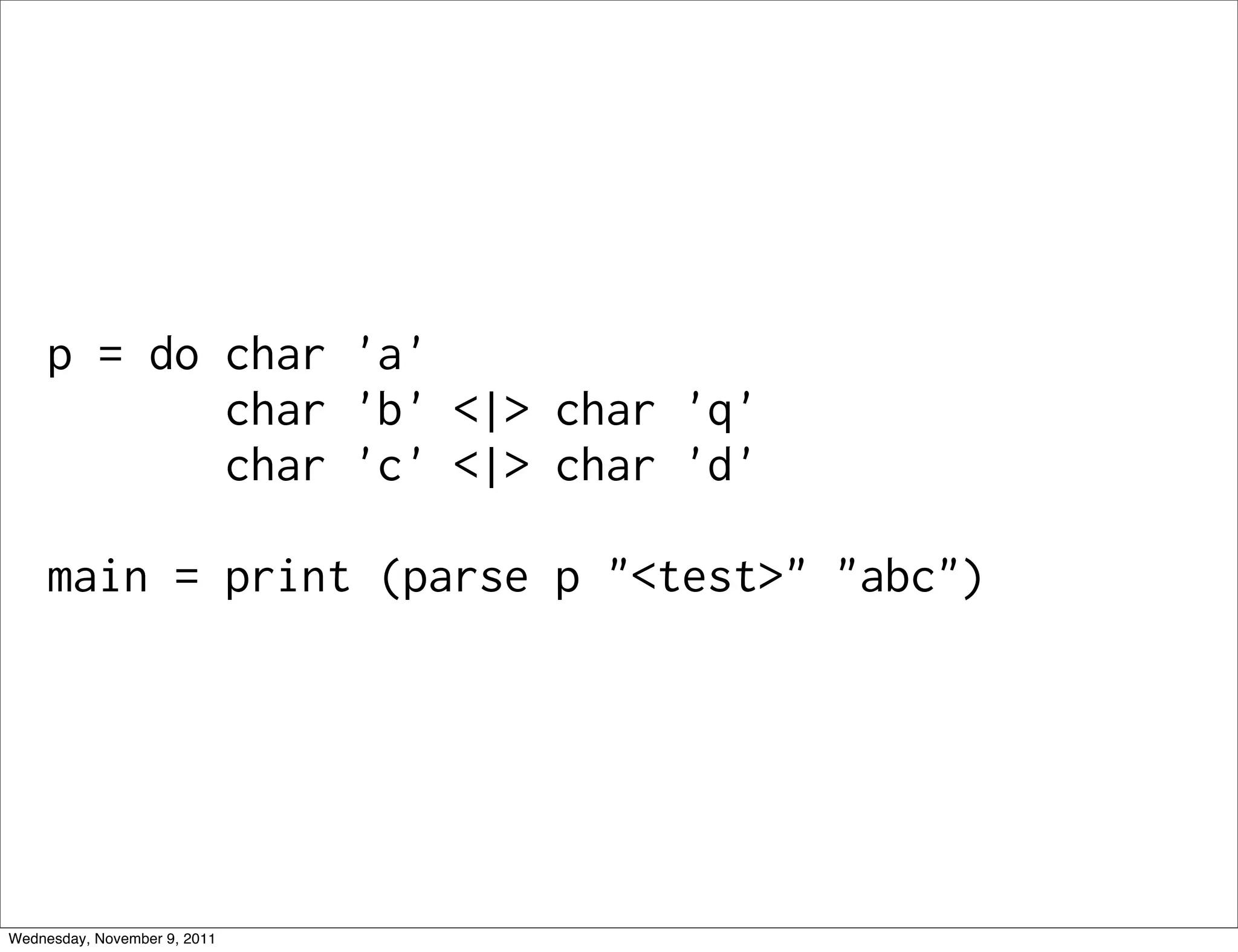 p = do char 'a' char 'b' <|> char 'q' char 'c' <|> char 'd' main = print (parse p "<test>" "abc") Wednesday, November 9, 2011 