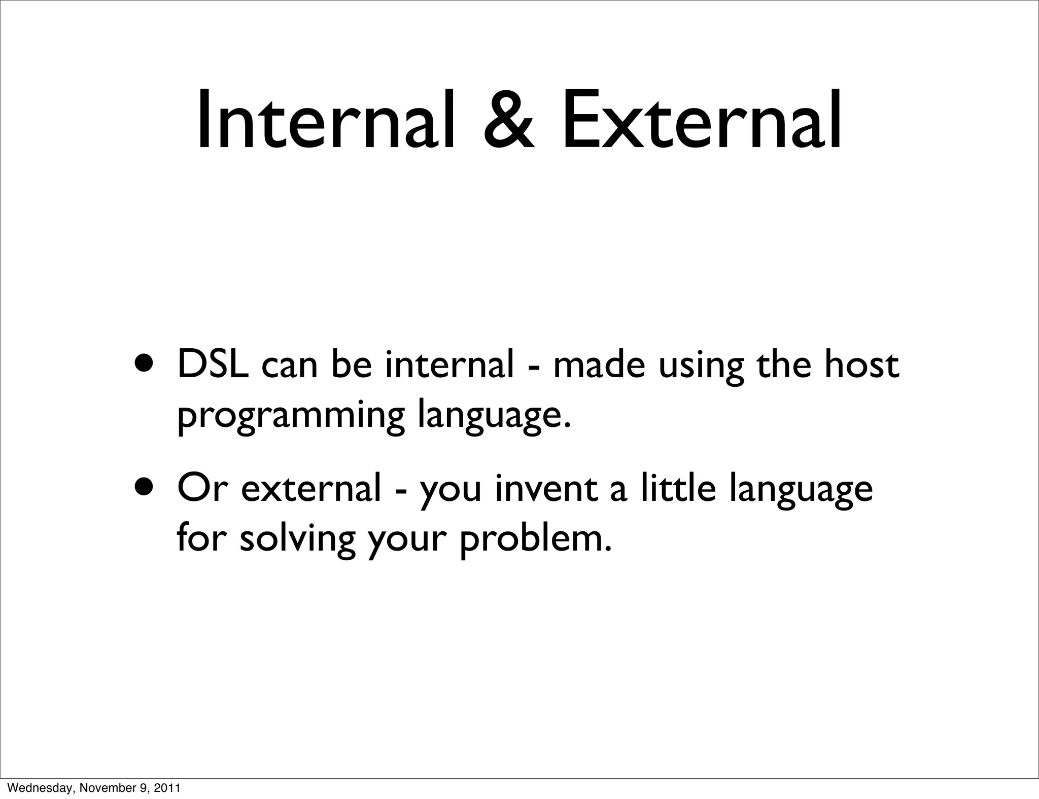 Internal & External • DSL can be internal - made using the host programming language. • Or external - you invent a little language for solving your problem. Wednesday, November 9, 2011 