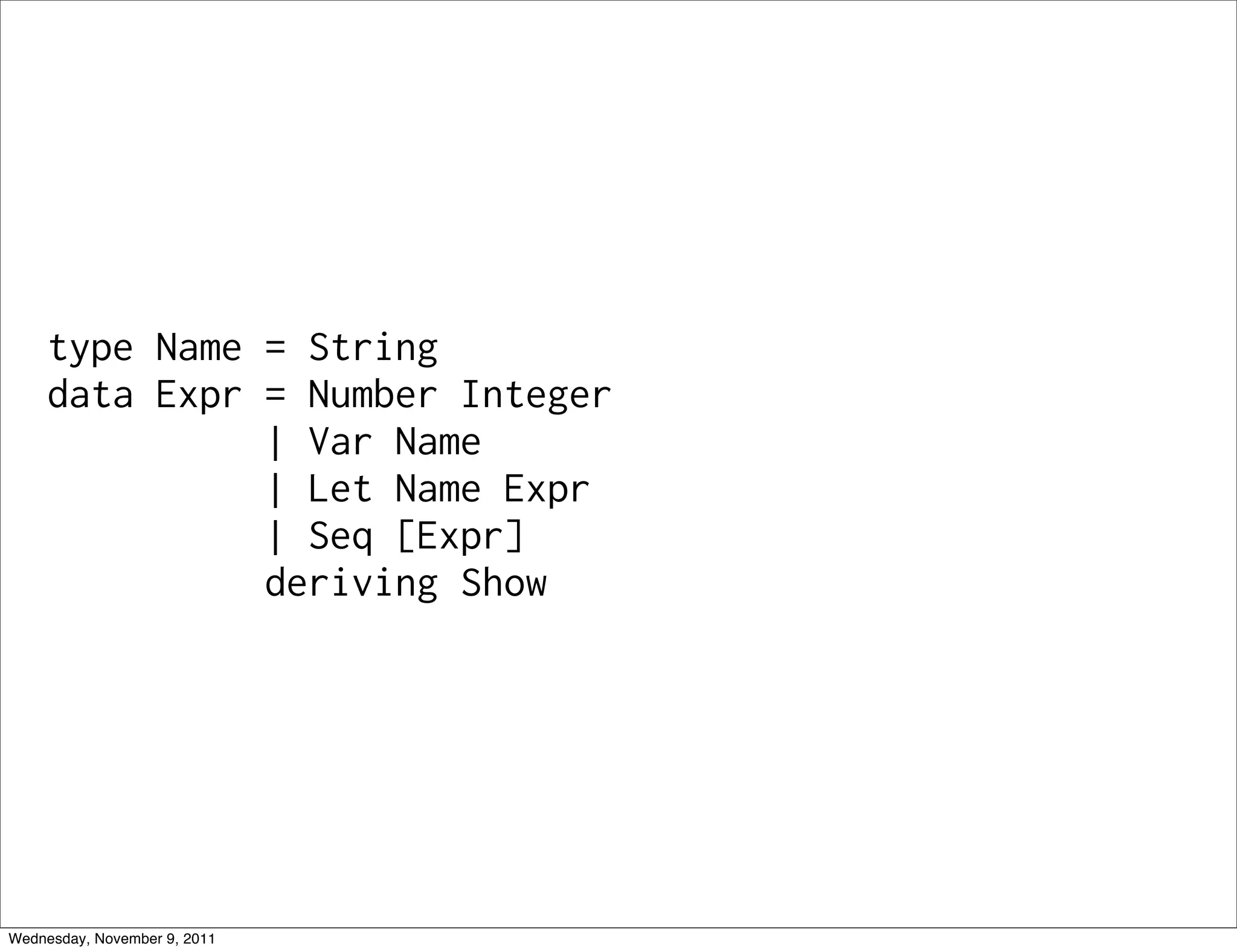 type Name = String data Expr = Number Integer | Var Name | Let Name Expr | Seq [Expr] deriving Show Wednesday, November 9, 2011 