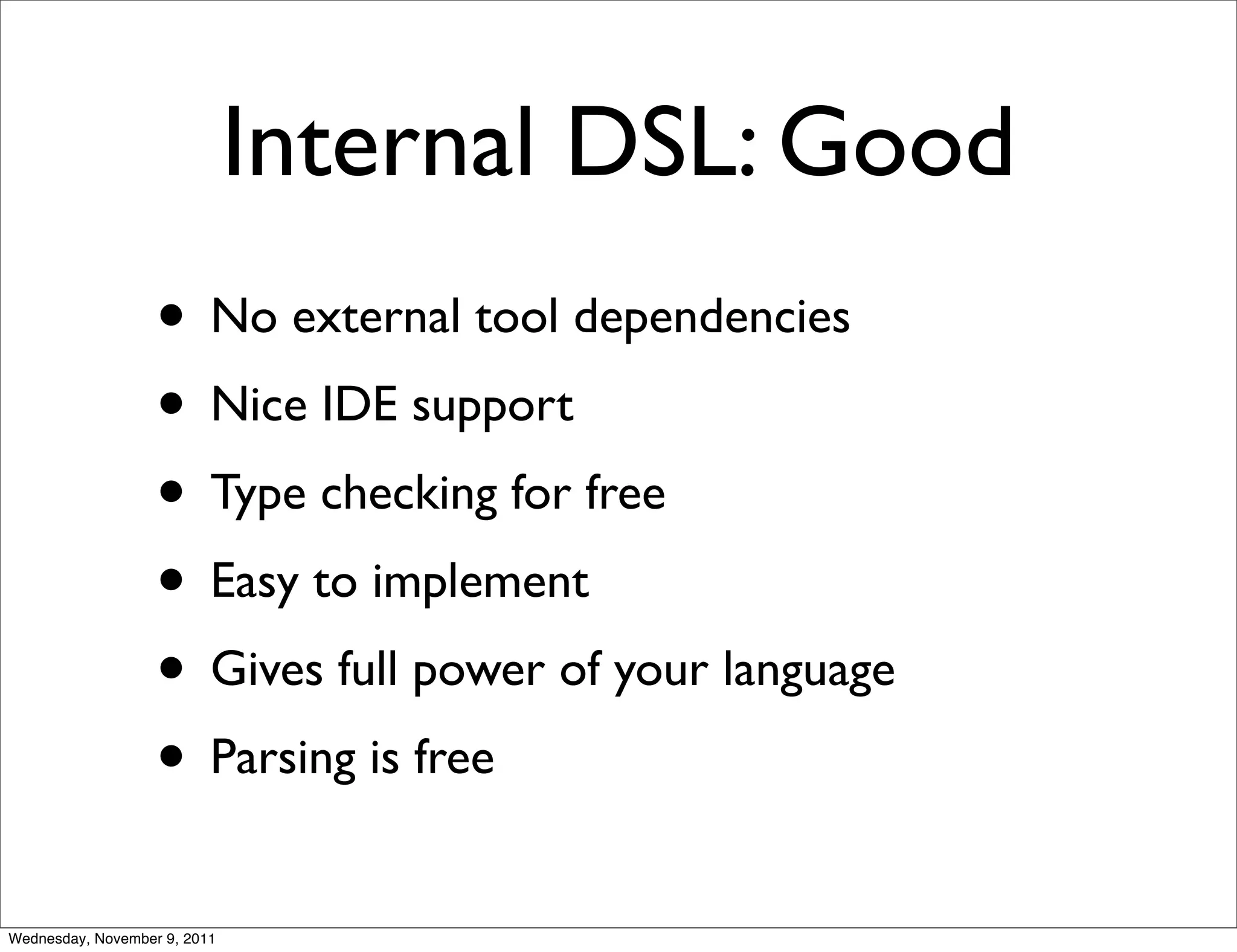 Internal DSL: Good • No external tool dependencies • Nice IDE support • Type checking for free • Easy to implement • Gives full power of your language • Parsing is free Wednesday, November 9, 2011 