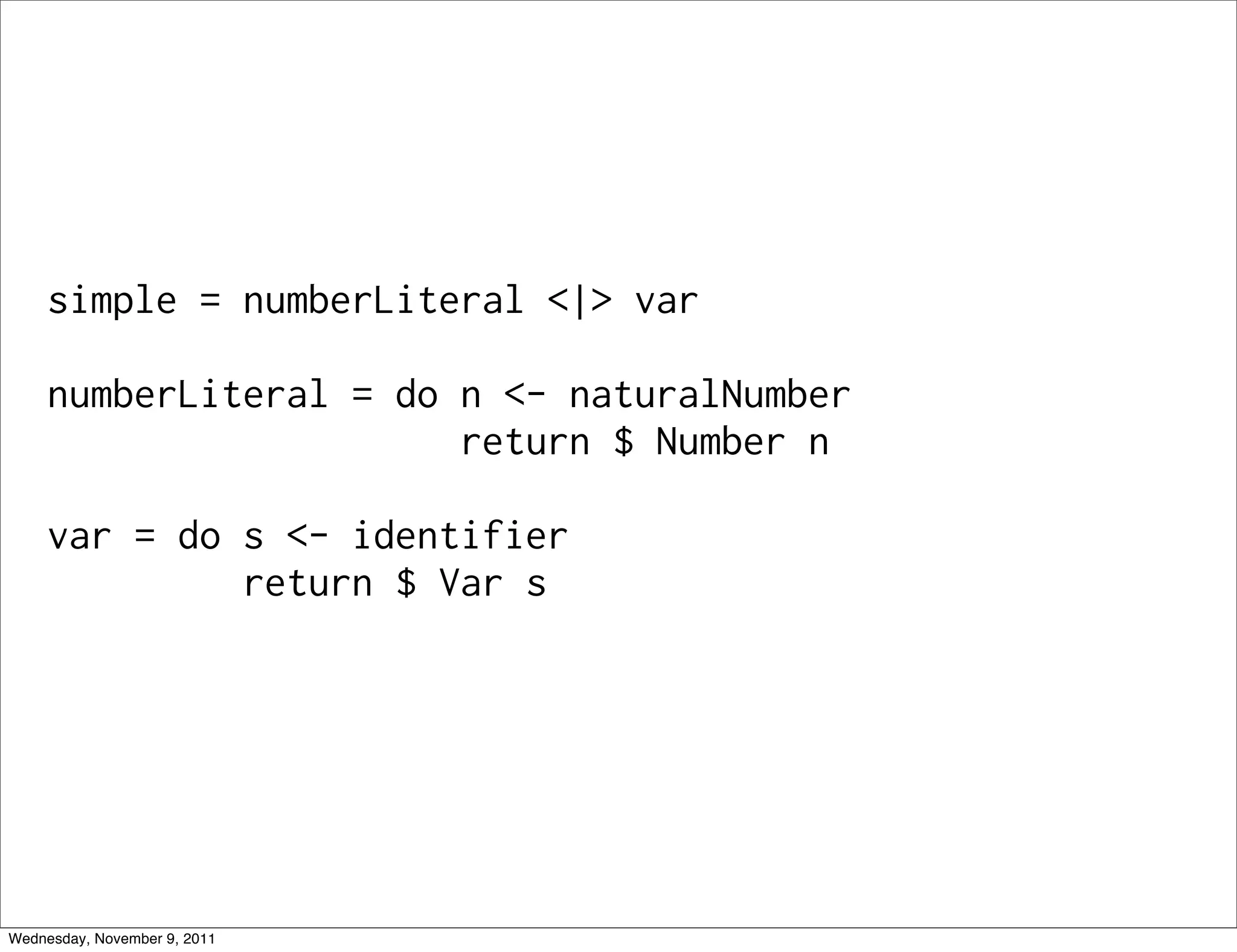 simple = numberLiteral <|> var numberLiteral = do n <- naturalNumber return $ Number n var = do s <- identifier return $ Var s Wednesday, November 9, 2011 