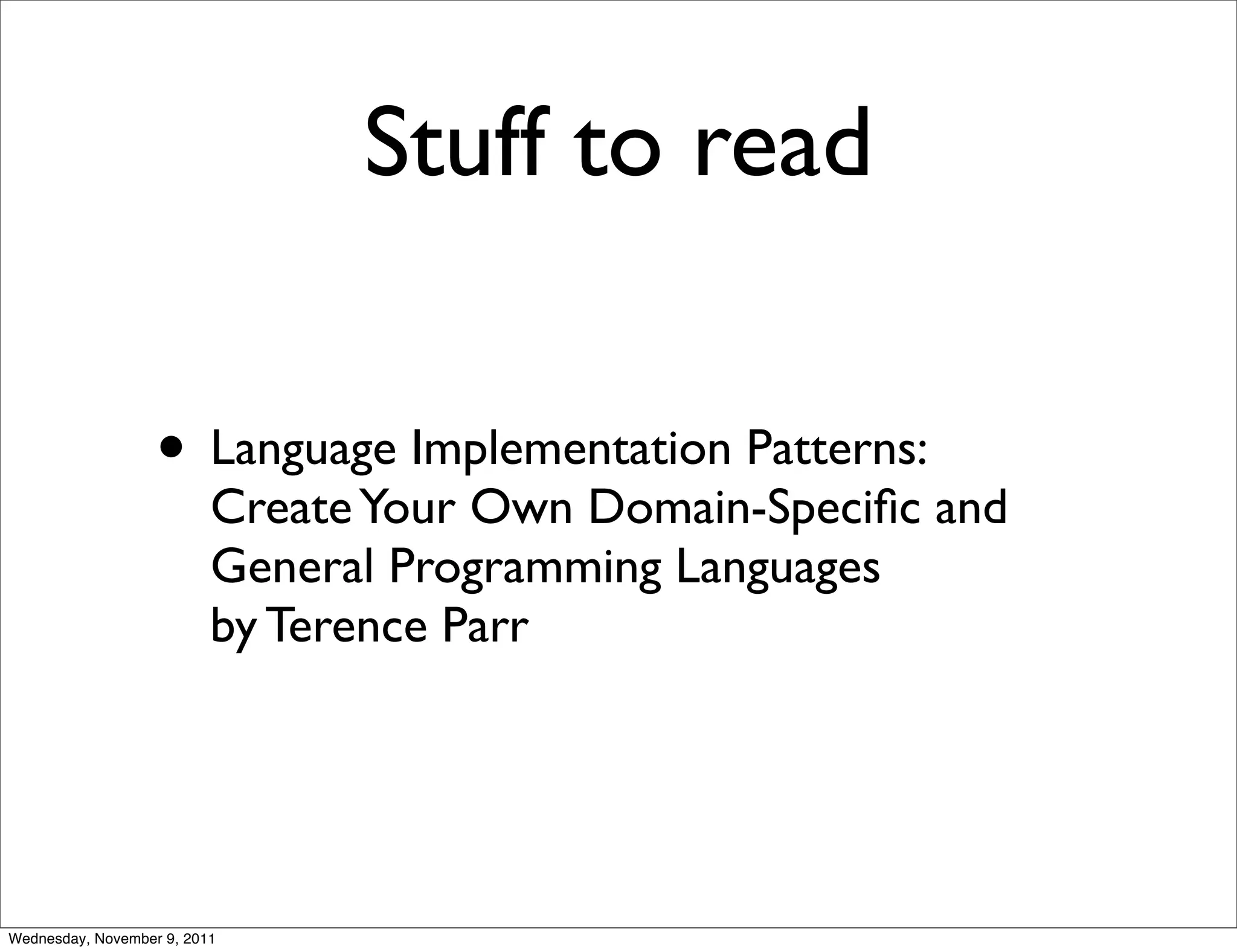 Stuff to read • Language Implementation Patterns: Create Your Own Domain-Speciﬁc and General Programming Languages by Terence Parr Wednesday, November 9, 2011 