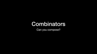 Combinators
Can you compose?
 