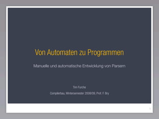 Von Automaten zu Programmen
Manuelle und automatische Entwicklung von Parsern




                           Tim Furche
        Compilerbau, Wintersemester 2008/09, Prof. F. Bry



                                                            1
 