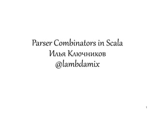 Parser Combinators in Scala
     Илья Ключников
       @lambdamix


                              1
 