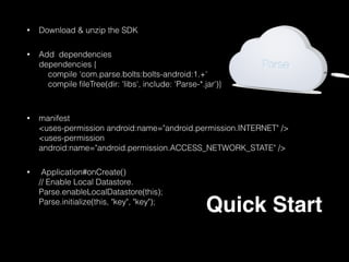 • ParseObject contains key-value pairs of JSON-compatible
data. This data is schemaless, which means that you don't
need to specify ahead of time what keys exist on each
ParseObject. You simply set whatever key-value pairs you
want, and our backend will store it.
ParseObject
 