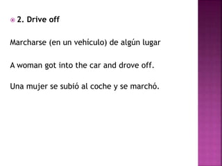  2. Drive off
Marcharse (en un vehículo) de algún lugar
A woman got into the car and drove off.
Una mujer se subió al coche y se marchó.
 