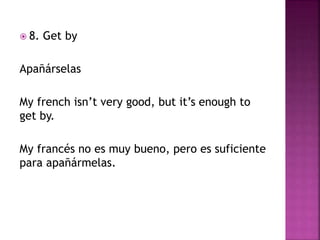  8. Get by
Apañárselas
My french isn’t very good, but it’s enough to
get by.
My francés no es muy bueno, pero es suficiente
para apañármelas.
 