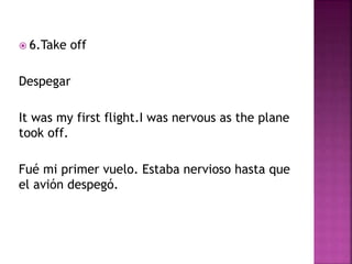  6.Take off
Despegar
It was my first flight.I was nervous as the plane
took off.
Fué mi primer vuelo. Estaba nervioso hasta que
el avión despegó.
 