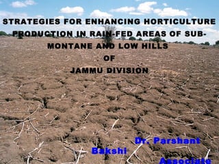 STRATEGIES FOR ENHANCING HORTICULTURE
PRODUCTION IN RAIN-FED AREAS OF SUB-
MONTANE AND LOW HILLS
OF
JAMMU DIVISION
Dr. Parshant
Bakshi
Associate
 
