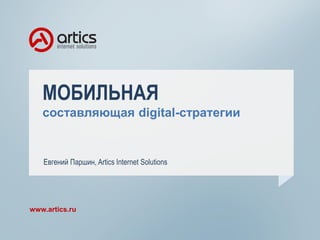 МОБИЛЬНАЯ
составляющая digital-стратегии
www.artics.ru
Евгений Паршин, Artics Internet Solutions
 