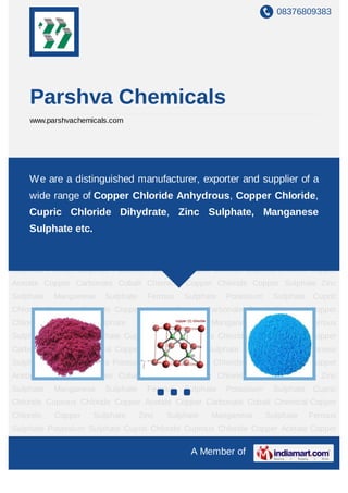 08376809383




    Parshva Chemicals
    www.parshvachemicals.com




Cobalt     Chemical   Copper   Chloride     Copper    Sulphate    Zinc   Sulphate Manganese
Sulphate Ferrous distinguished manufacturer, exporter and supplier of Copper
    We are a Sulphate Potassium Sulphate Cupric Chloride Cuprous Chloride a
Acetate Copper Carbonate Cobalt Chemical Copper Chloride Copper Sulphate Zinc
    wide range of Copper Chloride Anhydrous, Copper Chloride,
Sulphate     Manganese    Sulphate     Ferrous       Sulphate    Potassium    Sulphate Cupric
    Cupric Chloride Dihydrate, Zinc Sulphate, Manganese
Chloride Cuprous Chloride Copper Acetate Copper Carbonate Cobalt Chemical Copper
    Sulphate etc. Sulphate
Chloride Copper                      Zinc     Sulphate     Manganese         Sulphate   Ferrous
Sulphate Potassium Sulphate Cupric Chloride Cuprous Chloride Copper Acetate Copper
Carbonate Cobalt Chemical Copper Chloride Copper Sulphate Zinc Sulphate Manganese
Sulphate Ferrous Sulphate Potassium Sulphate Cupric Chloride Cuprous Chloride Copper
Acetate Copper Carbonate Cobalt Chemical Copper Chloride Copper Sulphate Zinc
Sulphate     Manganese    Sulphate     Ferrous       Sulphate    Potassium    Sulphate Cupric
Chloride Cuprous Chloride Copper Acetate Copper Carbonate Cobalt Chemical Copper
Chloride     Copper     Sulphate     Zinc     Sulphate     Manganese         Sulphate   Ferrous
Sulphate Potassium Sulphate Cupric Chloride Cuprous Chloride Copper Acetate Copper
Carbonate Cobalt Chemical Copper Chloride Copper Sulphate Zinc Sulphate Manganese
Sulphate Ferrous Sulphate Potassium Sulphate Cupric Chloride Cuprous Chloride Copper
Acetate Copper Carbonate Cobalt Chemical Copper Chloride Copper Sulphate Zinc
Sulphate     Manganese    Sulphate     Ferrous       Sulphate    Potassium    Sulphate Cupric
Chloride Cuprous Chloride Copper Acetate Copper Carbonate Cobalt Chemical Copper
Chloride     Copper     Sulphate     Zinc     Sulphate     Manganese         Sulphate   Ferrous
Sulphate Potassium Sulphate Cupric Chloride Cuprous Chloride Copper Acetate Copper

                                                      A Member of
 
