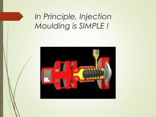 In Principle, Injection
Moulding is SIMPLE !
 