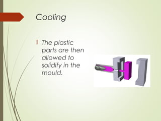 Cooling
 The plastic
parts are then
allowed to
solidify in the
mould.
 
