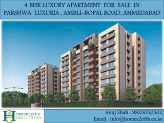 4 BHK LUXURY APARTMENT FOR SALE IN
PARSHWA LUXURIA , AMBLI-BOPAL ROAD, AHMEDABAD
Anuj Shah : 9825050502
Email : info@homes2offices.in
 