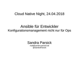 Cloud Native Night, 24.04.2018
Ansible für Entwickler
Konfigurationsmanagement nicht nur für Ops
Sandra Parsick
mail@sandra-parsick.de
@SandraParsick
 