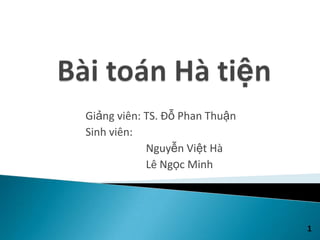 Giảng viên: TS. Đỗ Phan Thuận
Sinh viên:
            Nguyễn Việt Hà
            Lê Ngọc Minh




                                1
 