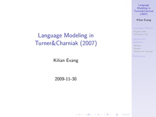 Language
                           Modeling in
                         Turner&Charniak
                              (2007)

                            Kilian Evang


                         Language Models
                         N-gram LMs

 Language Modeling in    Charniak’s LM

                         Determiner

Turner&Charniak (2007)   Selection
                         Method
                         Results
                         Reasons for Success

                         References
      Kilian Evang


       2009-11-30
 
