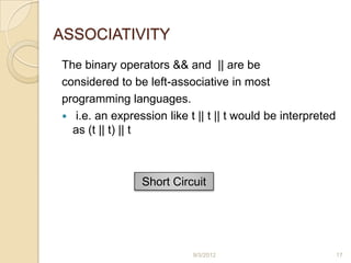 ASSOCIATIVITY
The binary operators && and || are be
considered to be left-associative in most
programming languages.
 i.e. an expression like t || t || t would be interpreted
  as (t || t) || t



                Short Circuit




                           9/3/2012                          17
 