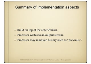 (C) 2010-2013 Prof. Dr. Ralf Lämmel, Universität Koblenz-Landau (where applicable)
Build on top of the Lexer Pattern.
Processor writes to an output stream.
Processor may maintain history such as “previous”.
Summary of implementation aspects
 