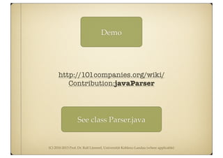 (C) 2010-2013 Prof. Dr. Ralf Lämmel, Universität Koblenz-Landau (where applicable)
Demo
See class Parser.java
http://101companies.org/wiki/
Contribution:javaParser
 